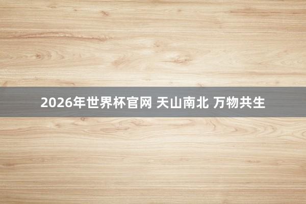 2026年世界杯官网 天山南北 万物共生