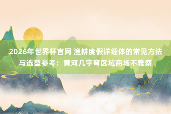 2026年世界杯官网 渔耕度假详细体的常见方法与选型参考：黄河几字弯区域商场不雅察