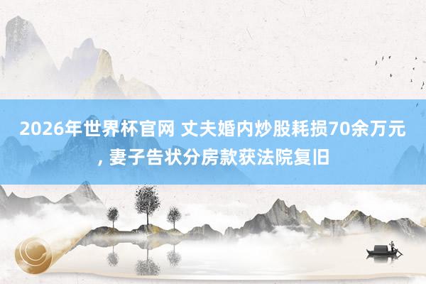 2026年世界杯官网 丈夫婚内炒股耗损70余万元， 妻子告状分房款获法院复旧