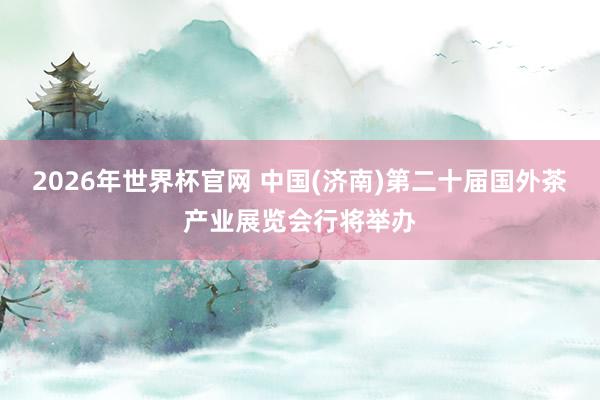 2026年世界杯官网 中国(济南)第二十届国外茶产业展览会行将举办