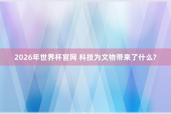 2026年世界杯官网 科技为文物带来了什么?