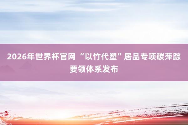 2026年世界杯官网 “以竹代塑”居品专项碳萍踪要领体系发布