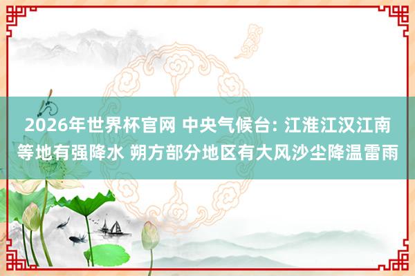 2026年世界杯官网 中央气候台: 江淮江汉江南等地有强降水 朔方部分地区有大风沙尘降温雷雨