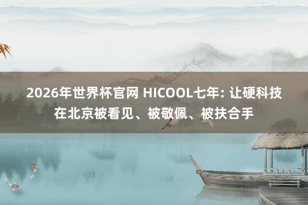 2026年世界杯官网 HICOOL七年: 让硬科技在北京被看见、被敬佩、被扶合手