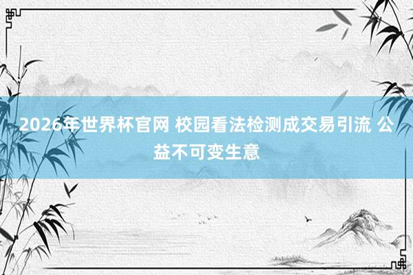2026年世界杯官网 校园看法检测成交易引流 公益不可变生意