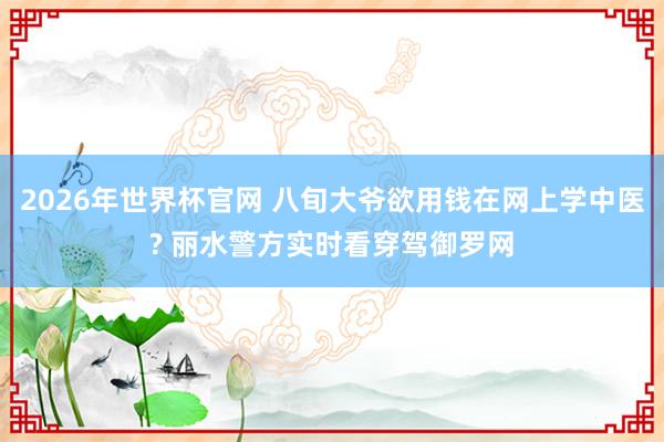 2026年世界杯官网 八旬大爷欲用钱在网上学中医? 丽水警方实时看穿驾御罗网