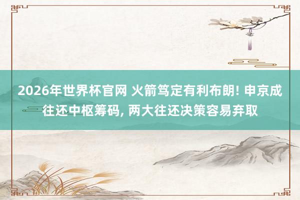 2026年世界杯官网 火箭笃定有利布朗! 申京成往还中枢筹码， 两大往还决策容易弃取