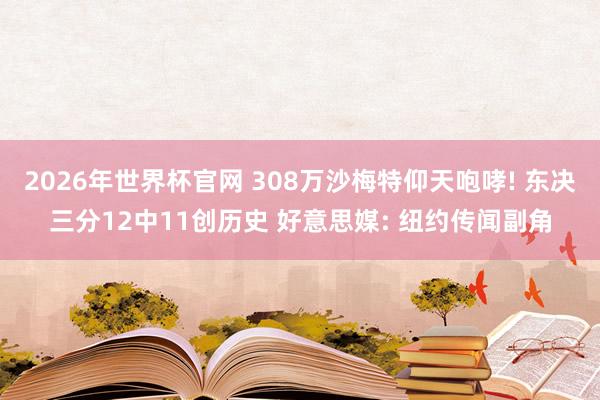 2026年世界杯官网 308万沙梅特仰天咆哮! 东决三分12中11创历史 好意思媒: 纽约传闻副角