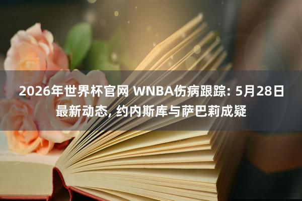 2026年世界杯官网 WNBA伤病跟踪: 5月28日最新动态， 约内斯库与萨巴莉成疑