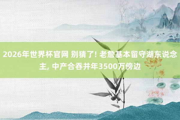 2026年世界杯官网 别猜了! 老詹基本留守湖东说念主， 中产合吞并年3500万傍边