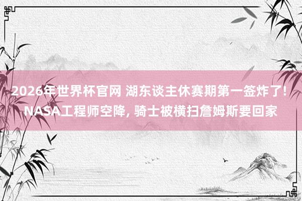 2026年世界杯官网 湖东谈主休赛期第一签炸了! NASA工程师空降， 骑士被横扫詹姆斯要回家