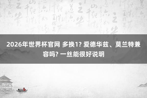 2026年世界杯官网 多换1? 爱德华兹、莫兰特兼容吗? 一丝能很好说明