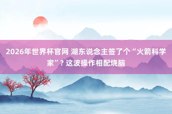 2026年世界杯官网 湖东说念主签了个“火箭科学家”? 这波操作相配烧脑