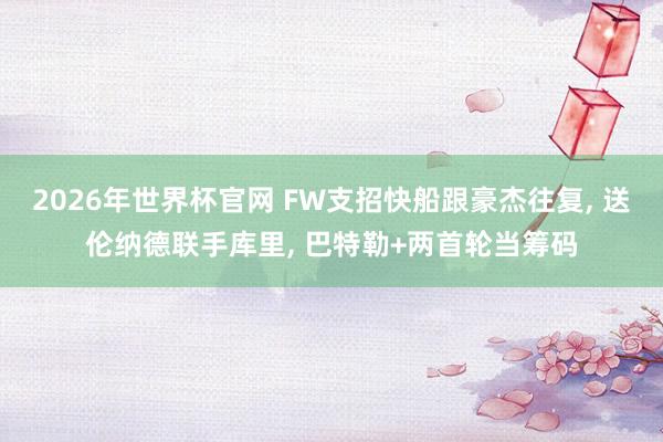 2026年世界杯官网 FW支招快船跟豪杰往复， 送伦纳德联手库里， 巴特勒+两首轮当筹码