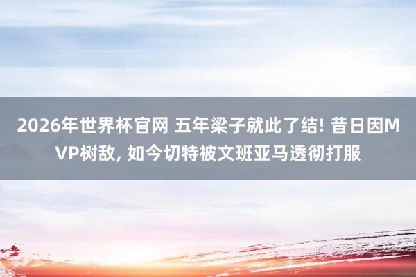 2026年世界杯官网 五年梁子就此了结! 昔日因MVP树敌， 如今切特被文班亚马透彻打服