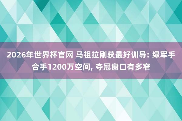 2026年世界杯官网 马祖拉刚获最好训导: 绿军手合手1200万空间， 夺冠窗口有多窄
