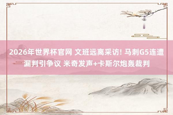 2026年世界杯官网 文班远离采访! 马刺G5连遭漏判引争议 米奇发声+卡斯尔炮轰裁判