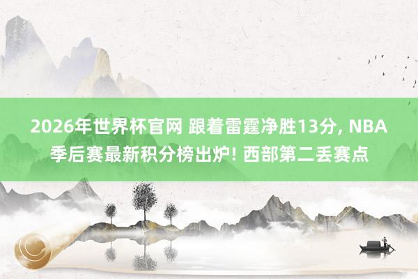 2026年世界杯官网 跟着雷霆净胜13分， NBA季后赛最新积分榜出炉! 西部第二丢赛点