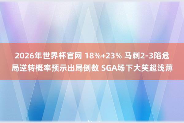 2026年世界杯官网 18%+23% 马刺2-3陷危局逆转概率预示出局倒数 SGA场下大笑超浅薄