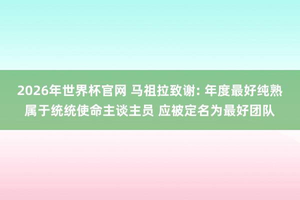 2026年世界杯官网 马祖拉致谢: 年度最好纯熟属于统统使命主谈主员 应被定名为最好团队