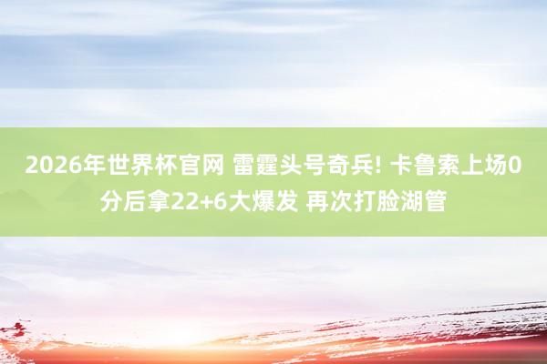 2026年世界杯官网 雷霆头号奇兵! 卡鲁索上场0分后拿22+6大爆发 再次打脸湖管