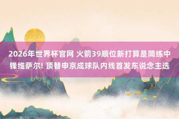 2026年世界杯官网 火箭39顺位新打算是闇练中锋维萨尔! 顶替申京成球队内线首发东说念主选