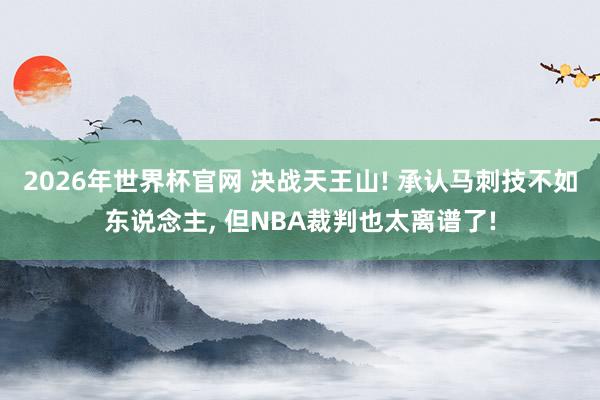 2026年世界杯官网 决战天王山! 承认马刺技不如东说念主， 但NBA裁判也太离谱了!
