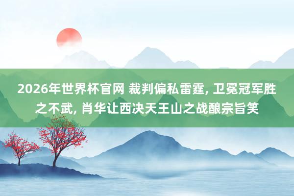 2026年世界杯官网 裁判偏私雷霆， 卫冕冠军胜之不武， 肖华让西决天王山之战酿宗旨笑