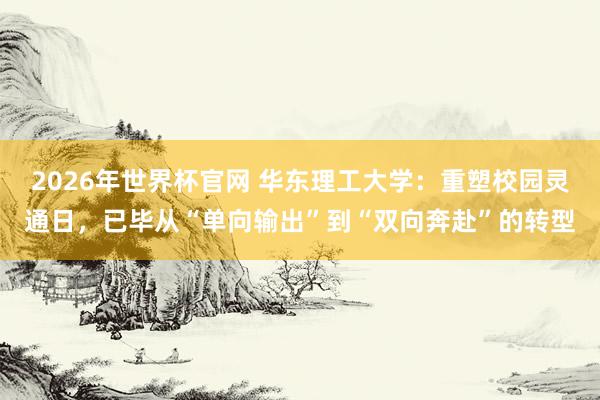 2026年世界杯官网 华东理工大学：重塑校园灵通日，已毕从“单向输出”到“双向奔赴”的转型