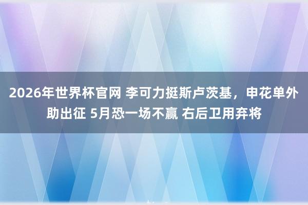 2026年世界杯官网 李可力挺斯卢茨基，申花单外助出征 5月恐一场不赢 右后卫用弃将