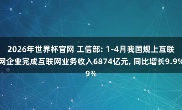 2026年世界杯官网 工信部: 1-4月我国规上互联网企业完成互联网业务收入6874亿元， 同比增长9.9%