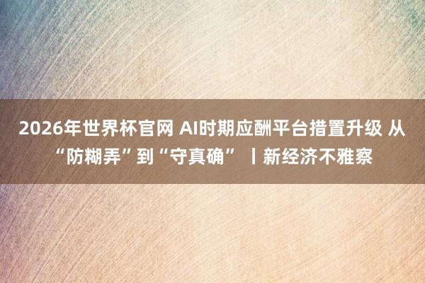2026年世界杯官网 AI时期应酬平台措置升级 从“防糊弄”到“守真确” 丨新经济不雅察