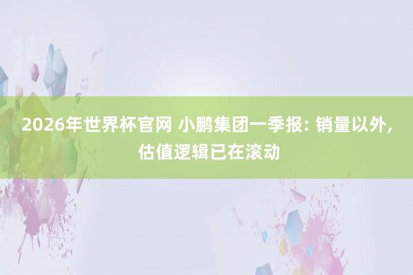 2026年世界杯官网 小鹏集团一季报: 销量以外， 估值逻辑已在滚动