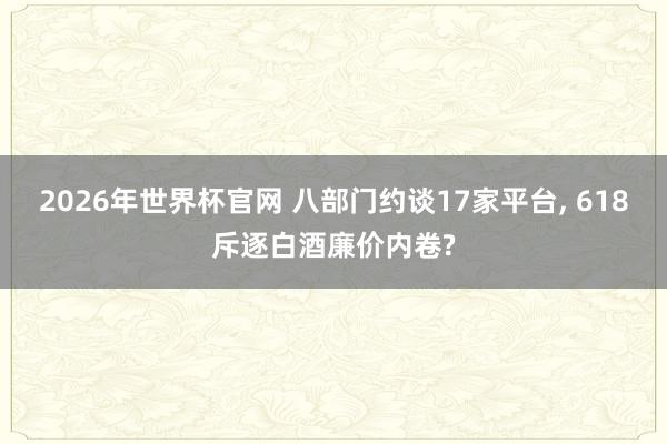 2026年世界杯官网 八部门约谈17家平台， 618斥逐白酒廉价内卷?