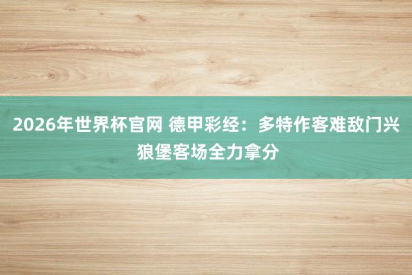2026年世界杯官网 德甲彩经：多特作客难敌门兴 狼堡客场全力拿分