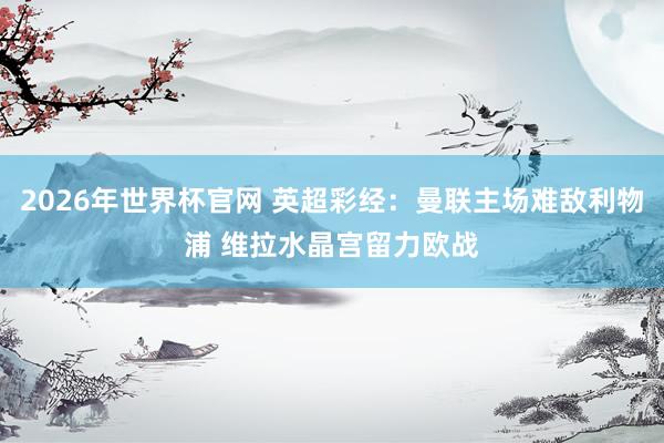 2026年世界杯官网 英超彩经：曼联主场难敌利物浦 维拉水晶宫留力欧战