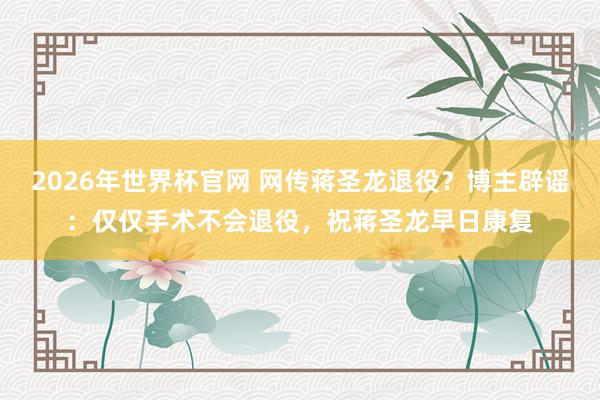 2026年世界杯官网 网传蒋圣龙退役？博主辟谣：仅仅手术不会退役，祝蒋圣龙早日康复