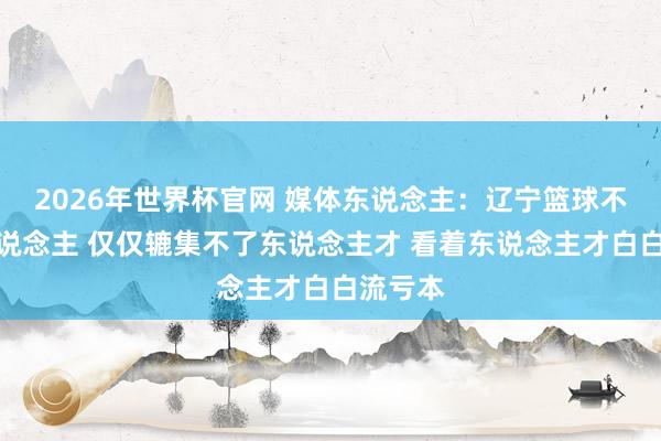 2026年世界杯官网 媒体东说念主：辽宁篮球不是没东说念主 仅仅辘集不了东说念主才 看着东说念主才白白流亏本