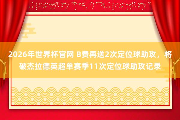 2026年世界杯官网 B费再送2次定位球助攻，将破杰拉德英超单赛季11次定位球助攻记录