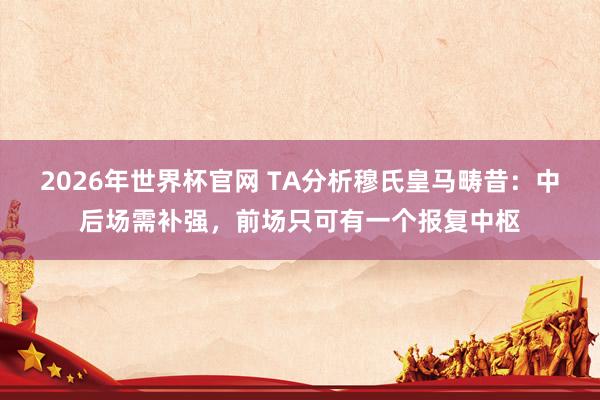 2026年世界杯官网 TA分析穆氏皇马畴昔：中后场需补强，前场只可有一个报复中枢