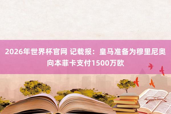 2026年世界杯官网 记载报：皇马准备为穆里尼奥向本菲卡支付1500万欧
