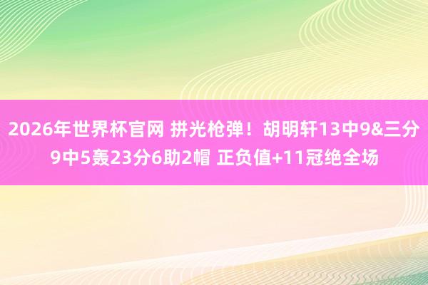 2026年世界杯官网 拼光枪弹！胡明轩13中9&