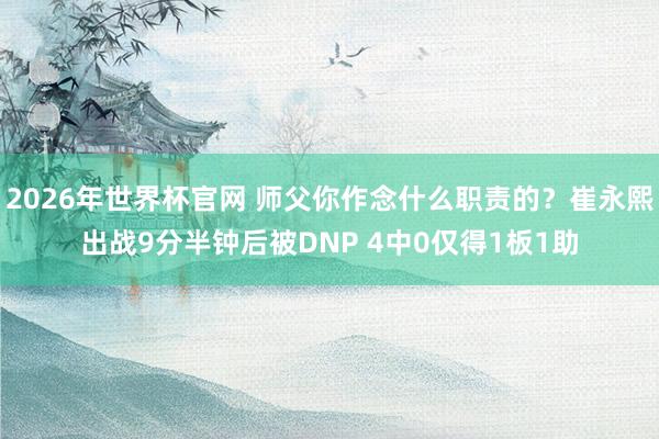 2026年世界杯官网 师父你作念什么职责的？崔永熙出战9分半钟后被DNP 4中0仅得1板1助