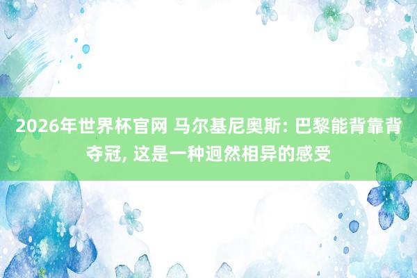 2026年世界杯官网 马尔基尼奥斯: 巴黎能背靠背夺冠， 这是一种迥然相异的感受