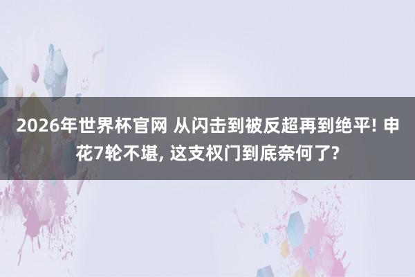 2026年世界杯官网 从闪击到被反超再到绝平! 申花7轮不堪， 这支权门到底奈何了?
