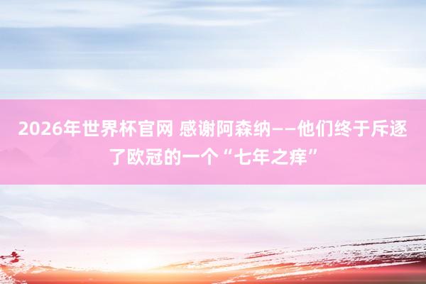 2026年世界杯官网 感谢阿森纳——他们终于斥逐了欧冠的一个“七年之痒”
