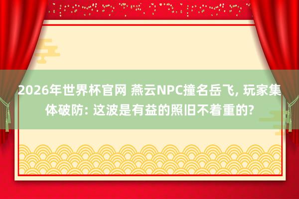 2026年世界杯官网 燕云NPC撞名岳飞, 玩家集体破防: 