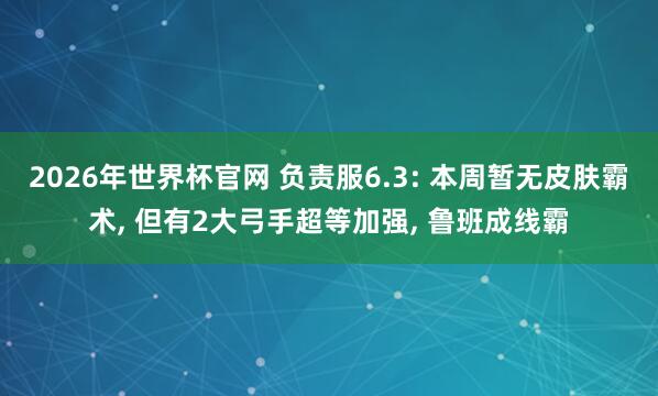 2026年世界杯官网 负责服6.3: 本周暂无皮肤霸术， 但有2大弓手超等加强， 鲁班成线霸