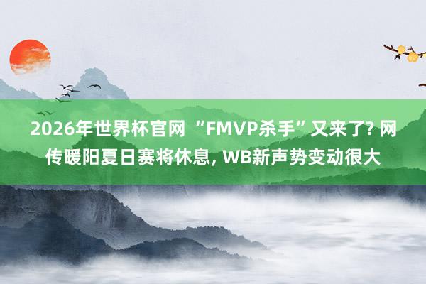 2026年世界杯官网 “FMVP杀手”又来了? 网传暖阳夏日赛将休息， WB新声势变动很大