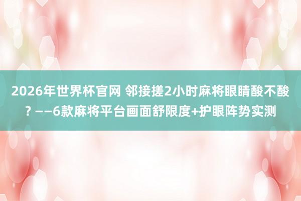 2026年世界杯官网 邻接搓2小时麻将眼睛酸不酸? ——6款麻将平台画面舒限度+护眼阵势实测